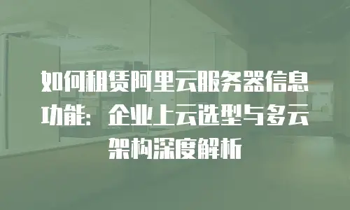 如何租赁阿里云服务器信息功能：企业上云选型与多云架构深度解析