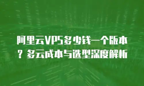 阿里云VPS多少钱一个版本？多云成本与选型深度解析