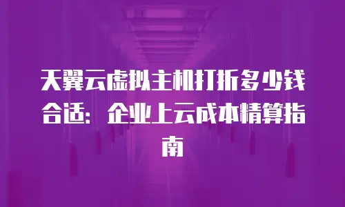 天翼云虚拟主机打折多少钱合适：企业上云成本精算指南