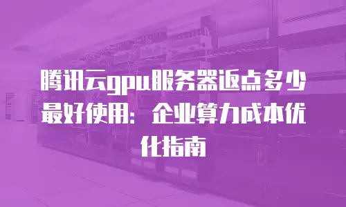 腾讯云gpu服务器返点多少最好使用：企业算力成本优化指南