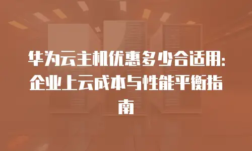 华为云主机优惠多少合适用：企业上云成本与性能平衡指南