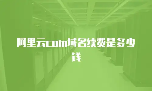 阿里云com域名续费是多少钱