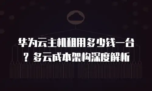 华为云主机租用多少钱一台？多云成本架构深度解析