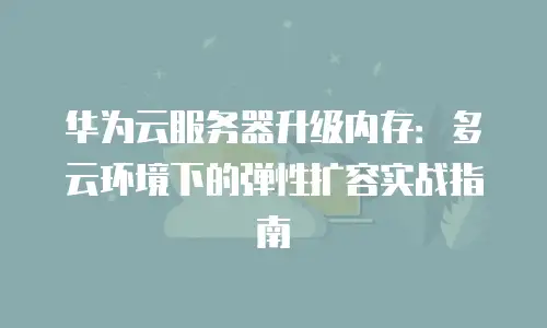 华为云服务器升级内存：多云环境下的弹性扩容实战指南