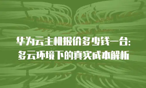 华为云主机报价多少钱一台：多云环境下的真实成本解析
