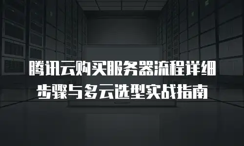 腾讯云购买服务器流程详细步骤与多云选型实战指南