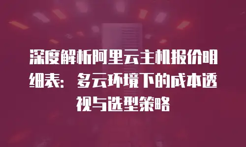 深度解析阿里云主机报价明细表：多云环境下的成本透视与选型策略