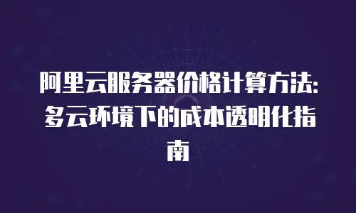 阿里云服务器价格计算方法：多云环境下的成本透明化指南