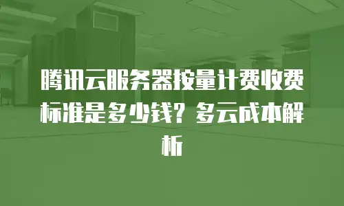 腾讯云服务器按量计费收费标准是多少钱？多云成本解析