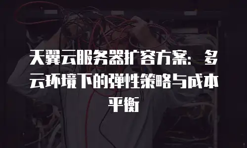 天翼云服务器扩容方案：多云环境下的弹性策略与成本平衡