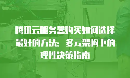 腾讯云服务器购买如何选择最好的方法：多云架构下的理性决策指南