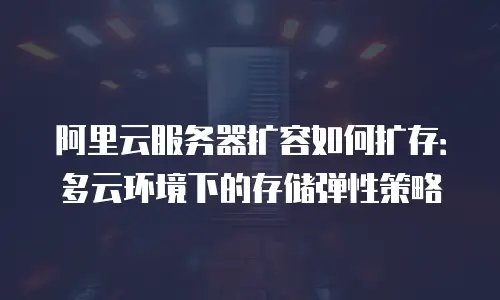 阿里云服务器扩容如何扩存：多云环境下的存储弹性策略
