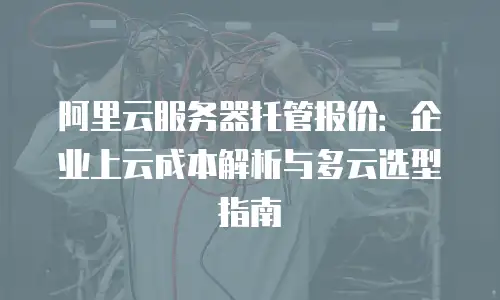 阿里云服务器托管报价：企业上云成本解析与多云选型指南