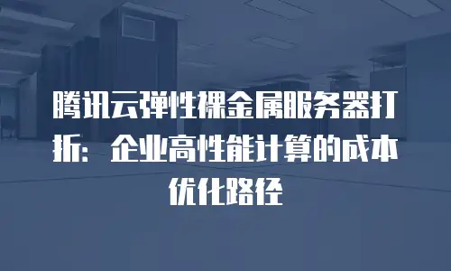 腾讯云弹性裸金属服务器打折：企业高性能计算的成本优化路径