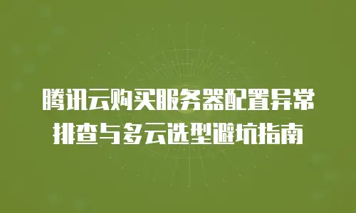 腾讯云购买服务器配置异常排查与多云选型避坑指南