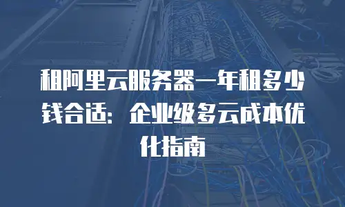 租阿里云服务器一年租多少钱合适：企业级多云成本优化指南