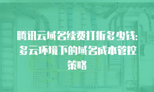 腾讯云域名续费打折多少钱：多云环境下的域名成本管控策略