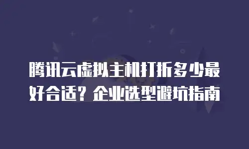 腾讯云虚拟主机打折多少最好合适？企业选型避坑指南