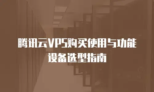 腾讯云VPS购买使用与功能设备选型指南