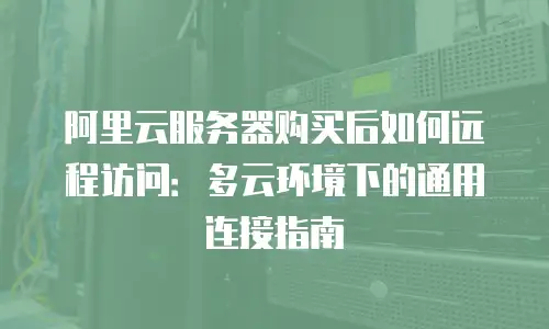 阿里云服务器购买后如何远程访问：多云环境下的通用连接指南