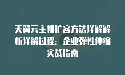 天翼云主机扩容方法详解解析详解过程：企业弹性伸缩实战指南