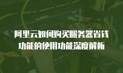 阿里云如何购买服务器省钱功能的使用功能深度解析