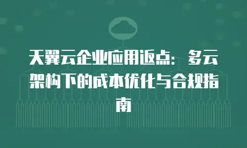 天翼云企业应用返点：多云架构下的成本优化与合规指南