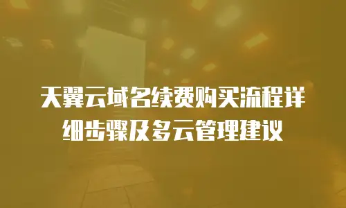 天翼云域名续费购买流程详细步骤及多云管理建议