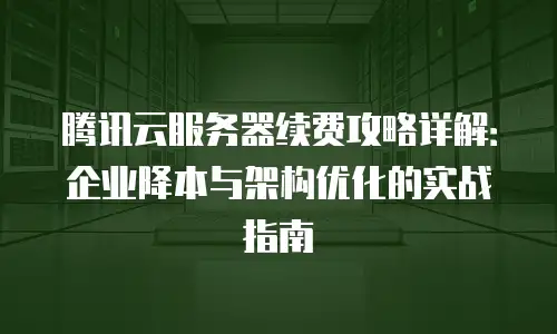 腾讯云服务器续费攻略详解：企业降本与架构优化的实战指南