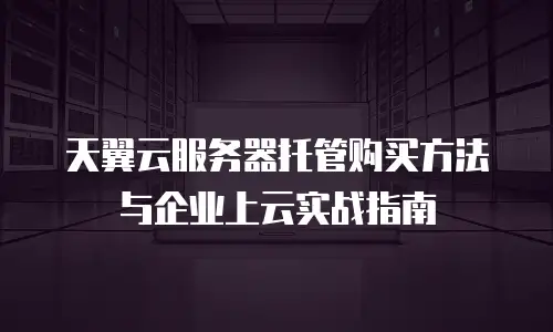 天翼云服务器托管购买方法与企业上云实战指南