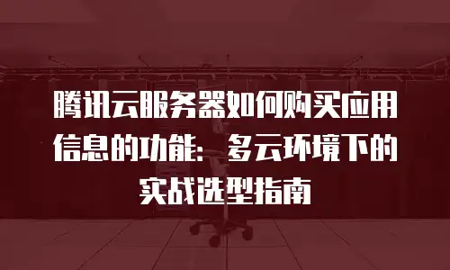 腾讯云服务器如何购买应用信息的功能：多云环境下的实战选型指南