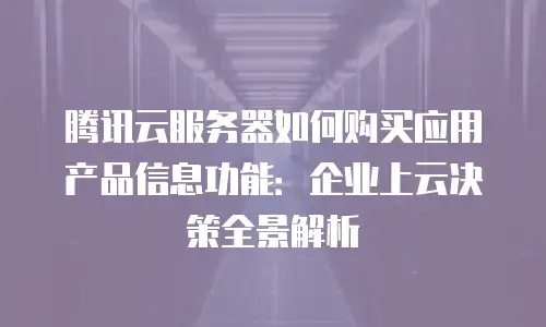 腾讯云服务器如何购买应用产品信息功能：企业上云决策全景解析