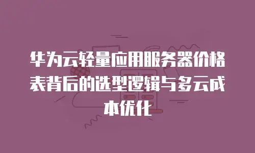 华为云轻量应用服务器价格表背后的选型逻辑与多云成本优化