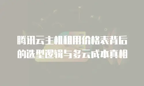 腾讯云主机租用价格表背后的选型逻辑与多云成本真相