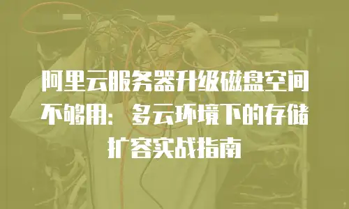 阿里云服务器升级磁盘空间不够用：多云环境下的存储扩容实战指南