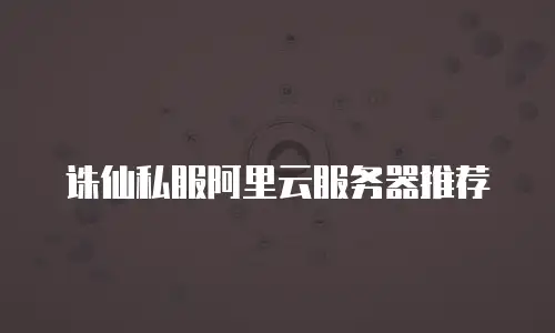 诛仙私服阿里云服务器推荐