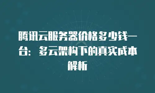 腾讯云服务器价格多少钱一台：多云架构下的真实成本解析