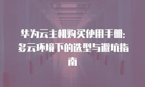 华为云主机购买使用手册：多云环境下的选型与避坑指南