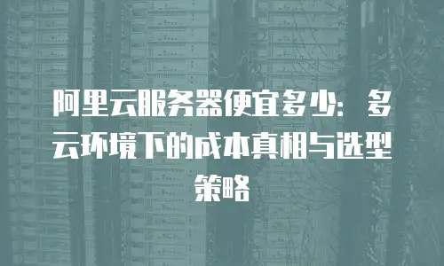 阿里云服务器便宜多少：多云环境下的成本真相与选型策略