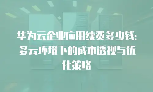 华为云企业应用续费多少钱：多云环境下的成本透视与优化策略