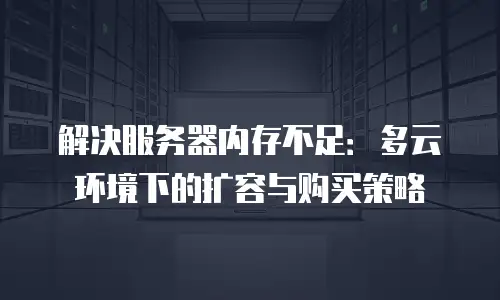 解决服务器内存不足：多云环境下的扩容与购买策略