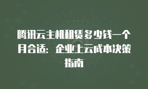 腾讯云主机租赁多少钱一个月合适：企业上云成本决策指南