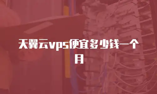 天翼云vps便宜多少钱一个月