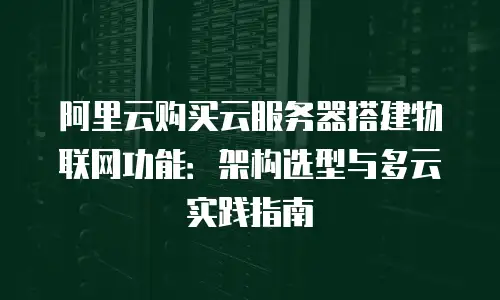 阿里云购买云服务器搭建物联网功能：架构选型与多云实践指南