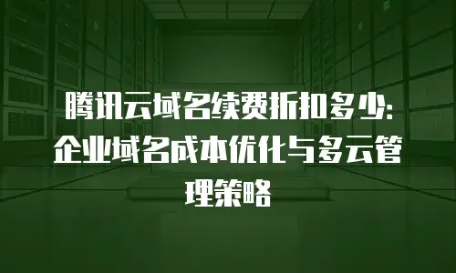 腾讯云域名续费折扣多少：企业域名成本优化与多云管理策略