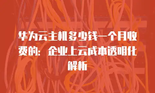 华为云主机多少钱一个月收费的：企业上云成本透明化解析