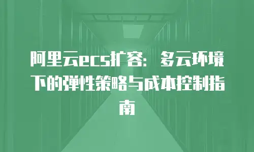 阿里云ecs扩容：多云环境下的弹性策略与成本控制指南