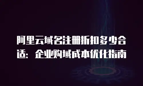 阿里云域名注册折扣多少合适：企业购域成本优化指南
