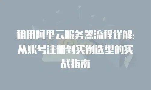 租用阿里云服务器流程详解：从账号注册到实例选型的实战指南