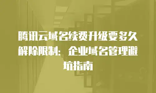 腾讯云域名续费升级要多久解除限制：企业域名管理避坑指南